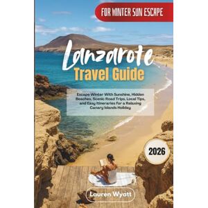Wyatt, Lauren Lanzarote Travel Guide 2026: Escape Winter With Sunshine, Hidden Beaches, Scenic Road Trips, Local Tips, and Easy Itineraries for a Relaxing Canary Islands Holiday Wyatt, Lauren Lanzarote Travel Guide 2026: Escape Winter With Sunshine, Hidden Beaches, Scenic Road Trips, Local Tips, and Easy Itineraries for a Relaxing Canary Islands Holiday
