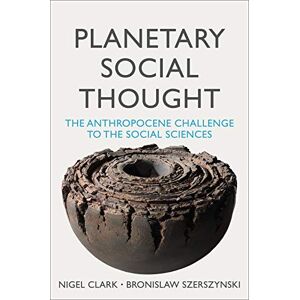Clark, Nigel Planetary Social Thought: The Anthropocene Challenge to the Social Sciences Clark, Nigel Planetary Social Thought: The Anthropocene Challenge to the Social Sciences