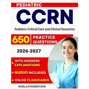 B Robertson, Gisela Peds CCRN Exam Prep: 650 Practice Questions for Pediatric Critical Care and Clinical Scenarios B Robertson, Gisela Peds CCRN Exam Prep: 650 Practice Questions for Pediatric Critical Care and Clinical Scenarios