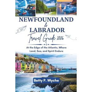 Wyche, Betty P. NEWFOUNDLAND AND LABRADOR TRAVEL GUIDE 2026: At the Edge of the Atlantic, Where Land, Sea, and Spirit Endure Wyche, Betty P. NEWFOUNDLAND AND LABRADOR TRAVEL GUIDE 2026: At the Edge of the Atlantic, Where Land, Sea, and Spirit Endure