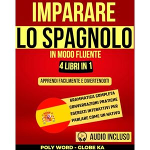 Word, Poly Imparare lo Spagnolo in Modo Fluente: 4 libri in 1: Apprendi Facilmente e Divertendoti: Grammatica Completa, Conversazioni Pratiche ed Esercizi Interattivi per Parlare Come un Nativo Word, Poly Imparare lo Spagnolo in Modo Fluente: 4 libri in 1: Apprendi Facilmente e Divertendoti: Grammatica Completa, Conversazioni Pratiche ed Esercizi Interattivi per Parlare Come un Nativo