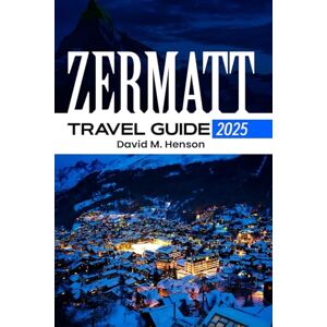Henson, David M. ZERMATT Travel Guide 2025: Comprehensive Guide to Switzerland's Crown Jewel Henson, David M. ZERMATT Travel Guide 2025: Comprehensive Guide to Switzerland's Crown Jewel
