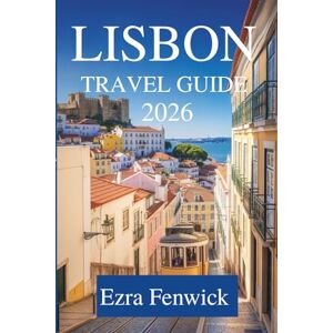 Fenwick, Ezra LISBON TRAVEL GUIDE 2026: Exploring the Heart of Portugal with Ease Fenwick, Ezra LISBON TRAVEL GUIDE 2026: Exploring the Heart of Portugal with Ease