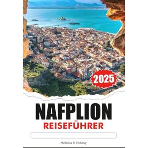 R. Elsberry, Nicholas NAFPLION Reiseführer 2025: Entdecken Sie Griechenland Antike Ruinen, Top-Attraktionen, Reiseziele, die Sie unbedingt sehen müssen und Lokale Küche R. Elsberry, Nicholas NAFPLION Reiseführer 2025: Entdecken Sie Griechenland Antike Ruinen, Top-Attraktionen, Reiseziele, die Sie unbedingt sehen müssen und Lokale Küche