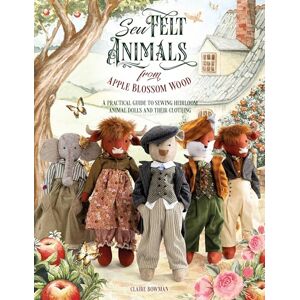 Bowman, Claire Sew Felt Animals From Apple Blossom Wood: A practical guide to sewing heirloom animal dolls and their clothing Bowman, Claire Sew Felt Animals From Apple Blossom Wood: A practical guide to sewing heirloom animal dolls and their clothing