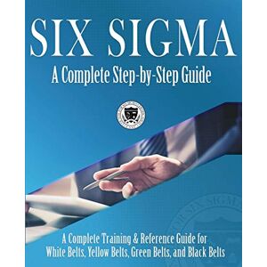 Six Sigma: A Complete Step-by-Step Guide: A Complete Training & Reference Guide for White Belts, Yellow Belts, Green Belts, and Black Belts Six Sigma: A Complete Step-by-Step Guide: A Complete Training & Reference Guide for White Belts, Yellow Belts, Green Belts, and Black Belts