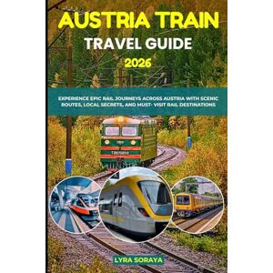 Soraya, Lyra AUSTRIA TRAIN TRAVEL GUIDE 2026: Experience Epic Rail Journeys Across Austria with Scenic Routes, Local Secrets, and Must- Visit Rail Destination Soraya, Lyra AUSTRIA TRAIN TRAVEL GUIDE 2026: Experience Epic Rail Journeys Across Austria with Scenic Routes, Local Secrets, and Must- Visit Rail Destination