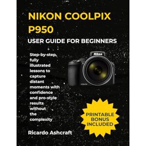 Ashcraft, Ricardo NIKON COOLPIX P950 USER GUIDE FOR BEGINNERS: Step-by-step, fully illustrated lessons to capture distant moments with confidence and pro-style results without the complexity Ashcraft, Ricardo NIKON COOLPIX P950 USER GUIDE FOR BEGINNERS: Step-by-step, fully illustrated lessons to capture distant moments with confidence and pro-style results without the complexity