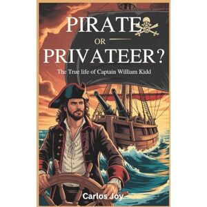 Joy, Carlos Pirate or Privateer? The True Life of Captain William Kidd: The Truth Behind the Myths and Legends of the Notorious Privateer: The Real Story of His Rise and Fall Joy, Carlos Pirate or Privateer? The True Life of Captain William Kidd: The Truth Behind the Myths and Legends of the Notorious Privateer: The Real Story of His Rise and Fall