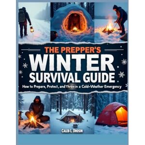 L. Drosin, Caleb The Prepper’s Winter Survival Guide: How to Prepare, Protect and Thrive in a Cold-Weather Emergency L. Drosin, Caleb The Prepper’s Winter Survival Guide: How to Prepare, Protect and Thrive in a Cold-Weather Emergency
