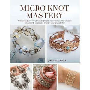Garcia, John EZ Micro Knot Mastery: Complete guide book revealing expert macrame jewelry designs using cords beads and creative weaving artistry Garcia, John EZ Micro Knot Mastery: Complete guide book revealing expert macrame jewelry designs using cords beads and creative weaving artistry