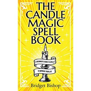 Bishop, Bridget The Candle Magic Spell Book: A Beginner's Guide to Spells to Improve Your Life Bishop, Bridget The Candle Magic Spell Book: A Beginner's Guide to Spells to Improve Your Life