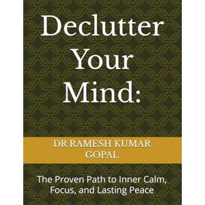 GOPAL, DR RAMESH KUMAR Declutter Your Mind:: The Proven Path to Inner Calm, Focus, and Lasting Peace GOPAL, DR RAMESH KUMAR Declutter Your Mind:: The Proven Path to Inner Calm, Focus, and Lasting Peace