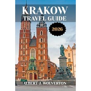 Wolverton, Albert J. KRAKOW TRAVEL GUIDE 2026: Discover Krakow’s Attractions, Accommodations, and Activities. Practical Tips and Local Insights Wolverton, Albert J. KRAKOW TRAVEL GUIDE 2026: Discover Krakow’s Attractions, Accommodations, and Activities. Practical Tips and Local Insights