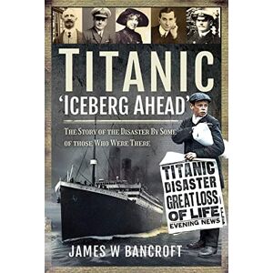 James W Bancroft Titanic: 'Iceberg Ahead': The Story of the Disaster By Some of those Who Were There James W Bancroft Titanic: 'Iceberg Ahead': The Story of the Disaster By Some of those Who Were There