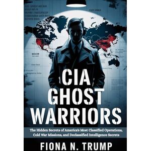 Trump, Fiona N. CIA GHOST WARRIORS: The Hidden Secrets of America's Most Classified Operations, Cold War Missions, and Declassified Intelligence Secrets: 3 (THE CIA HISTORY COLLECTION) Trump, Fiona N. CIA GHOST WARRIORS: The Hidden Secrets of America's Most Classified Operations, Cold War Missions, and Declassified Intelligence Secrets: 3 (THE CIA HISTORY COLLECTION)