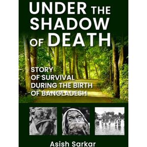 Sarkar, Asish Under the Shadow of Death: Story of Survival During the Birth of Bangladesh Sarkar, Asish Under the Shadow of Death: Story of Survival During the Birth of Bangladesh