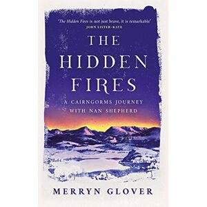 Merryn Glover The Hidden Fires: A Cairngorms Journey with Nan Shepherd Merryn Glover The Hidden Fires: A Cairngorms Journey with Nan Shepherd