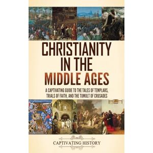 History, Captivating Christianity in the Middle Ages: A Captivating Guide to the Tales of Templars, Trials of Faith, and the Tumult of Crusades History, Captivating Christianity in the Middle Ages: A Captivating Guide to the Tales of Templars, Trials of Faith, and the Tumult of Crusades