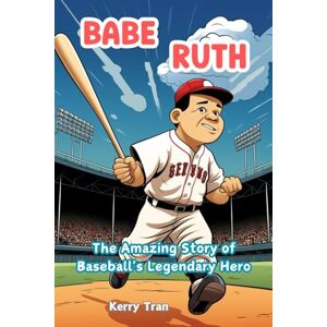 Tran, Kerry Babe Ruth: The Amazing Story of Baseball's Legendary Hero: Inspiring Biography Book for Kids (Sports biographies for kids) Tran, Kerry Babe Ruth: The Amazing Story of Baseball's Legendary Hero: Inspiring Biography Book for Kids (Sports biographies for kids)