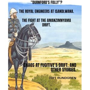 RUNDGREN, PAT DURNFORD'S FOLLY"? THE ROYAL ENGINEERS AT ISANDLWANA. THE FIGHT AT THE AMANZIMNYAMA DRIFT.: CHAOS AT FUGITIVE’S DRIFT. AND OTHER STORIES. RUNDGREN, PAT DURNFORD'S FOLLY"? THE ROYAL ENGINEERS AT ISANDLWANA. THE FIGHT AT THE AMANZIMNYAMA DRIFT.: CHAOS AT FUGITIVE’S DRIFT. AND OTHER STORIES.