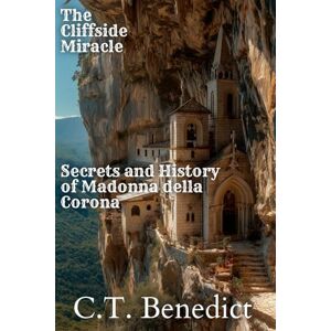 Benedict, C.T. The Cliffside Miracle: Secrets and History of Madonna della Corona: Sacred Compass: The Light Of Modern Catholicism Vol.56 Benedict, C.T. The Cliffside Miracle: Secrets and History of Madonna della Corona: Sacred Compass: The Light Of Modern Catholicism Vol.56