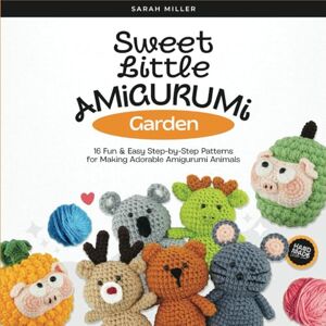 Miller, Sarah Sweet Little Amigurumi Garden: 16 Fun & Easy Step-by-Step Patterns for Making Adorable Amigurumi Animals Miller, Sarah Sweet Little Amigurumi Garden: 16 Fun & Easy Step-by-Step Patterns for Making Adorable Amigurumi Animals