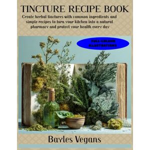 VEGANS, BAYLES TINCTURE RECIPE BOOK: Create herbal tinctures with common ingredients and simple recipes to turn your kitchen into a natural pharmacy and protect your health every day VEGANS, BAYLES TINCTURE RECIPE BOOK: Create herbal tinctures with common ingredients and simple recipes to turn your kitchen into a natural pharmacy and protect your health every day