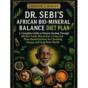 T. Hadley, Caroline Dr. Sebi’s African Bio-Mineral Balance Diet Plan: A Complete Guide to Natural Healing Through Alkaline Foods, Mucus-Free Living, and Plant-Based Nutrition for Cleansing, Energy, and Long-Term Health T. Hadley, Caroline Dr. Sebi’s African Bio-Mineral Balance Diet Plan: A Complete Guide to Natural Healing Through Alkaline Foods, Mucus-Free Living, and Plant-Based Nutrition for Cleansing, Energy, and Long-Term Health