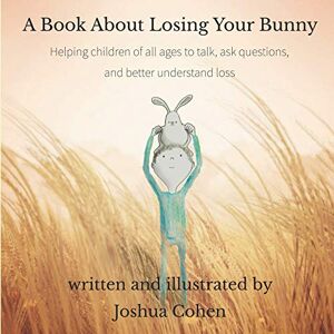 Cohen, Joshua A Book About Losing Your Bunny: Helping children of all ages to talk, ask questions, and better understand loss Cohen, Joshua A Book About Losing Your Bunny: Helping children of all ages to talk, ask questions, and better understand loss