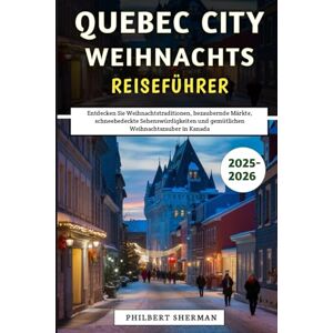 Sherman, Philbert Quebec City Weihnachts Reiseführer 2025–2026: Entdecken Sie Weihnachtstraditionen, bezaubernde Märkte, schneebedeckte Sehenswürdigkeiten und gemütlichen Weihnachtszauber in Kanada Sherman, Philbert Quebec City Weihnachts Reiseführer 2025–2026: Entdecken Sie Weihnachtstraditionen, bezaubernde Märkte, schneebedeckte Sehenswürdigkeiten und gemütlichen Weihnachtszauber in Kanada