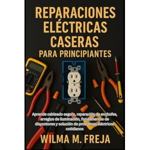 FREJA, MRS WILMA M. REPARACIONES ELÉCTRICAS CASERAS PARA PRINCIPIANTES: Aprende cableado seguro, reparación de enchufes, arreglos de iluminación, fundamentos de disyuntores y solución de problemas eléctricos cotidianos FREJA, MRS WILMA M. REPARACIONES ELÉCTRICAS CASERAS PARA PRINCIPIANTES: Aprende cableado seguro, reparación de enchufes, arreglos de iluminación, fundamentos de disyuntores y solución de problemas eléctricos cotidianos