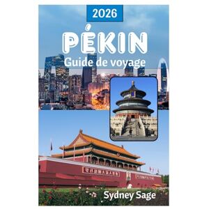 Sage, Sydney PÉKIN Guide de voyage 2026: Découvrez les secrets des palais impériaux, des anciens hutongs, de la cuisine révolutionnaire et de la technologie époustouflante de la ville de Phoenix en Chine Sage, Sydney PÉKIN Guide de voyage 2026: Découvrez les secrets des palais impériaux, des anciens hutongs, de la cuisine révolutionnaire et de la technologie époustouflante de la ville de Phoenix en Chine