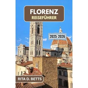 D. Betts, Rita FLORENZ REISEFÜHRER 2025-2026: Entdecken Sie die reiche Geschichte der Stadt, berühmte Wahrzeichen und authentische lokale Erlebnisse D. Betts, Rita FLORENZ REISEFÜHRER 2025-2026: Entdecken Sie die reiche Geschichte der Stadt, berühmte Wahrzeichen und authentische lokale Erlebnisse