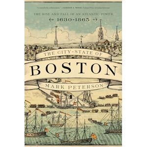 Peterson, Mark The City–State of Boston – The Rise and Fall of an Atlantic Power, 1630–1865 Peterson, Mark The City–State of Boston – The Rise and Fall of an Atlantic Power, 1630–1865
