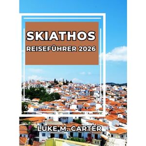 Carter, Luke SKIATHOS REISEFÜHRER 2026: Entdecken Sie Griechenlands Inseljuwel wie ein Einheimischer. Strände, Kultur, Essen, Dörfer und Insidertipps für eine unvergessliche Reise (Travel Book) Carter, Luke SKIATHOS REISEFÜHRER 2026: Entdecken Sie Griechenlands Inseljuwel wie ein Einheimischer. Strände, Kultur, Essen, Dörfer und Insidertipps für eine unvergessliche Reise (Travel Book)