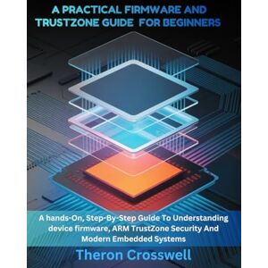 Crosswell, Theron A Practical Firmware and Trustzone Guide for Beginners: A hands-On, Step-By-Step Guide To Understanding Device Firmware, ARM TrustZone Security And Modern Embedded Systems Crosswell, Theron A Practical Firmware and Trustzone Guide for Beginners: A hands-On, Step-By-Step Guide To Understanding Device Firmware, ARM TrustZone Security And Modern Embedded Systems