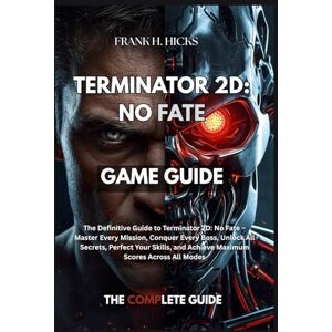 HICKS, FRANK H. TERMINATOR 2D: NO FATE GAME GUIDE: The Definitive Guide to Terminator 2D: No Fate – Master Every Mission, Conquer Every Boss, Unlock All Secrets, ... and Achieve Maximum Scores Across All Modes HICKS, FRANK H. TERMINATOR 2D: NO FATE GAME GUIDE: The Definitive Guide to Terminator 2D: No Fate – Master Every Mission, Conquer Every Boss, Unlock All Secrets, ... and Achieve Maximum Scores Across All Modes