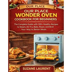 Laurent, Suzane Our Place Wonder Oven Cookbook for Beginners: The Complete Guide with 100+ Healthy Recipes to Steam, Air Fry, Bake, Roast, and Broil Your Way to Better Meals Laurent, Suzane Our Place Wonder Oven Cookbook for Beginners: The Complete Guide with 100+ Healthy Recipes to Steam, Air Fry, Bake, Roast, and Broil Your Way to Better Meals