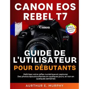 Murphy, Aurthur E. Canon EOS Rebel T7 Guide de l'utilisateur Pour Débutants: Maîtrisez votre reflex numérique et capturez Des photos époustouflantes en quelques jours, et non en quelques semaines Murphy, Aurthur E. Canon EOS Rebel T7 Guide de l'utilisateur Pour Débutants: Maîtrisez votre reflex numérique et capturez Des photos époustouflantes en quelques jours, et non en quelques semaines