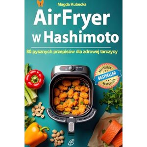 Kubecka, Magda Air Fryer w Hashimoto: 80 pysznych przepisów dla zdrowej tarczycy Kubecka, Magda Air Fryer w Hashimoto: 80 pysznych przepisów dla zdrowej tarczycy