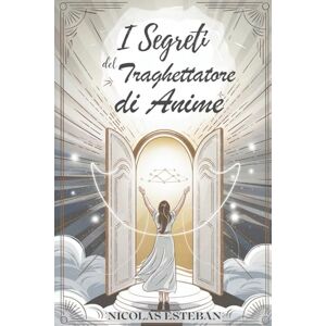 Esteban, Nicolas I Segreti del Traghettatore di Anime: Diventa una Guida Spirituale Aiuta le Anime e Padroneggia la Comunicazione con gli Spiriti Esteban, Nicolas I Segreti del Traghettatore di Anime: Diventa una Guida Spirituale Aiuta le Anime e Padroneggia la Comunicazione con gli Spiriti