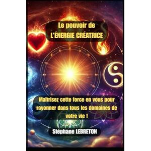 LEBRETON, Stéphane Le pouvoir de L’ÉNERGIE CRÉATRICE: Maîtrisez cette force en vous pour rayonner dans tous les domaines de votre vie ! LEBRETON, Stéphane Le pouvoir de L’ÉNERGIE CRÉATRICE: Maîtrisez cette force en vous pour rayonner dans tous les domaines de votre vie !