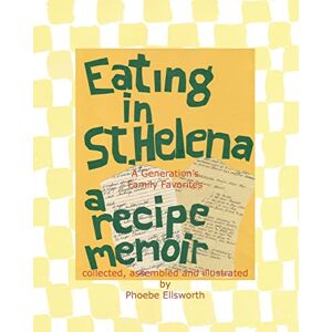 Ellsworth, Phoebe Eating in St. Helena A Recipe Memoir: A Generation's Family Favorites Ellsworth, Phoebe Eating in St. Helena A Recipe Memoir: A Generation's Family Favorites