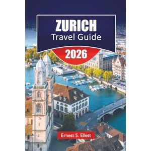 Ellett, Ernest S. ZURICH TRAVEL GUIDE 2026: Discover Top Attractions, Hidden gems, Historic Landmarks, Local Cuisine, and Travel Tips for Exploring Switzerland’s Cultural Capital Ellett, Ernest S. ZURICH TRAVEL GUIDE 2026: Discover Top Attractions, Hidden gems, Historic Landmarks, Local Cuisine, and Travel Tips for Exploring Switzerland’s Cultural Capital