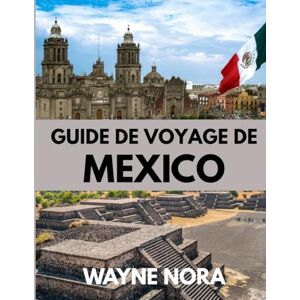 Nora, Wayne GUIDE DE VOYAGE DE MEXICO 2025: Le meilleur moment pour visiter, les meilleurs endroits à explorer et tout ce que vous devez savoir avant de partir Nora, Wayne GUIDE DE VOYAGE DE MEXICO 2025: Le meilleur moment pour visiter, les meilleurs endroits à explorer et tout ce que vous devez savoir avant de partir
