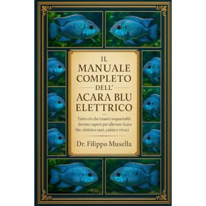 Musella, Dr. Filippo IL MANUALE COMPLETO DELL'ACARA BLU ELETTRICO: Tutto ciò che i nuovi acquariofili devono sapere per allevare Acara blu elettrico sani, calmi e vivaci Musella, Dr. Filippo IL MANUALE COMPLETO DELL'ACARA BLU ELETTRICO: Tutto ciò che i nuovi acquariofili devono sapere per allevare Acara blu elettrico sani, calmi e vivaci