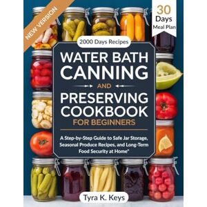 Keys, Tyra K. Water Bath Canning and Preserving Cookbook For Beginners: A Step-by-Step Guide to Safe Jar Storage, Seasonal Produce Recipes, and Long-Term Food Security at Home Keys, Tyra K. Water Bath Canning and Preserving Cookbook For Beginners: A Step-by-Step Guide to Safe Jar Storage, Seasonal Produce Recipes, and Long-Term Food Security at Home