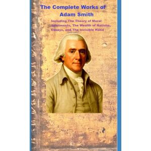Smith, Adam The Complete Works of Adam Smith: Including The Theory of Moral Sentiments, The Wealth of Nations, Essays, and The Invisible Hand Smith, Adam The Complete Works of Adam Smith: Including The Theory of Moral Sentiments, The Wealth of Nations, Essays, and The Invisible Hand