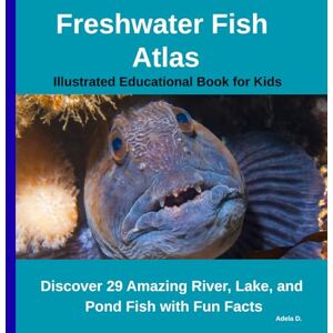 D., Adela Freshwater Fish Atlas – Illustrated Educational Book for Kids: Discover 29 Amazing River, Lake, and Pond Fish with Fun Facts D., Adela Freshwater Fish Atlas – Illustrated Educational Book for Kids: Discover 29 Amazing River, Lake, and Pond Fish with Fun Facts
